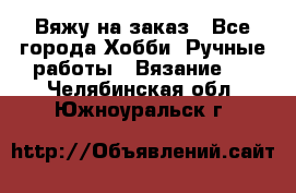 Вяжу на заказ - Все города Хобби. Ручные работы » Вязание   . Челябинская обл.,Южноуральск г.